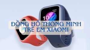 Top 3 Đồng Hồ Thông Minh Trẻ Em Xiaomi Đáng Mua Nhất